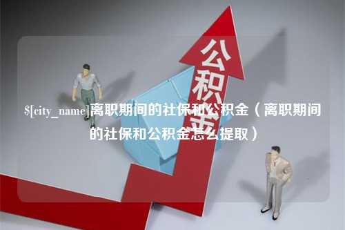 南安离职期间的社保和公积金（离职期间的社保和公积金怎么提取）