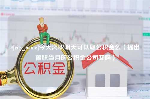 南安今天离职明天可以取公积金么（提出离职当月的公积金公司交吗）