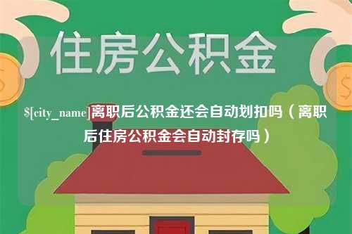 南安离职后公积金还会自动划扣吗（离职后住房公积金会自动封存吗）