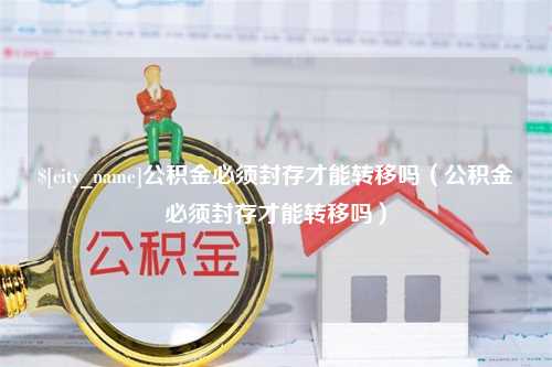 南安公积金必须封存才能转移吗（公积金必须封存才能转移吗）