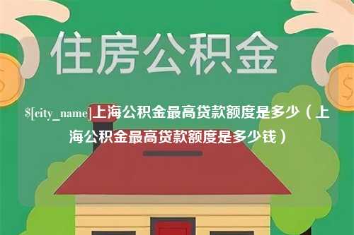 南安上海公积金最高贷款额度是多少（上海公积金最高贷款额度是多少钱）