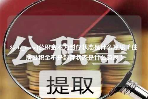 南安公积金不为封存状态是什么意思（住房公积金不是封存状态是什么意思）